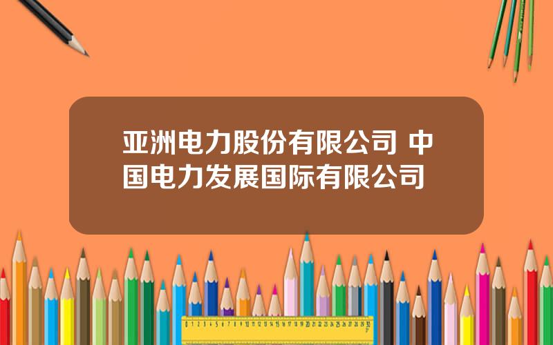 亚洲电力股份有限公司 中国电力发展国际有限公司